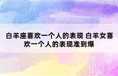 白羊座喜欢一个人的表现 白羊女喜欢一个人的表现准到爆